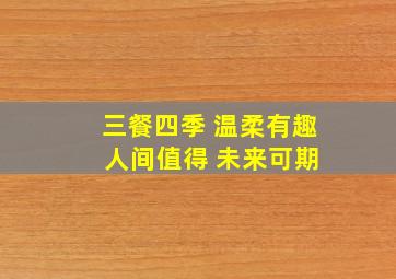 三餐四季 温柔有趣 人间值得 未来可期